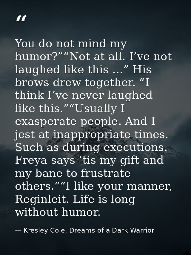 You do not mind my humor?”“Not at all. I’ve not laughed like this …” His brows drew together. “I think I’ve never laughe — Kresley Cole, Dreams of a Dark Warrior