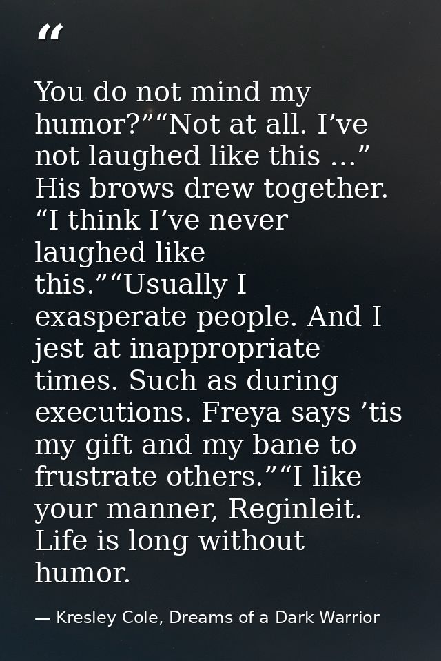 You do not mind my humor?”“Not at all. I’ve not laughed like this …” His brows drew together. “I think I’ve never laughe — Kresley Cole, Dreams of a Dark Warrior