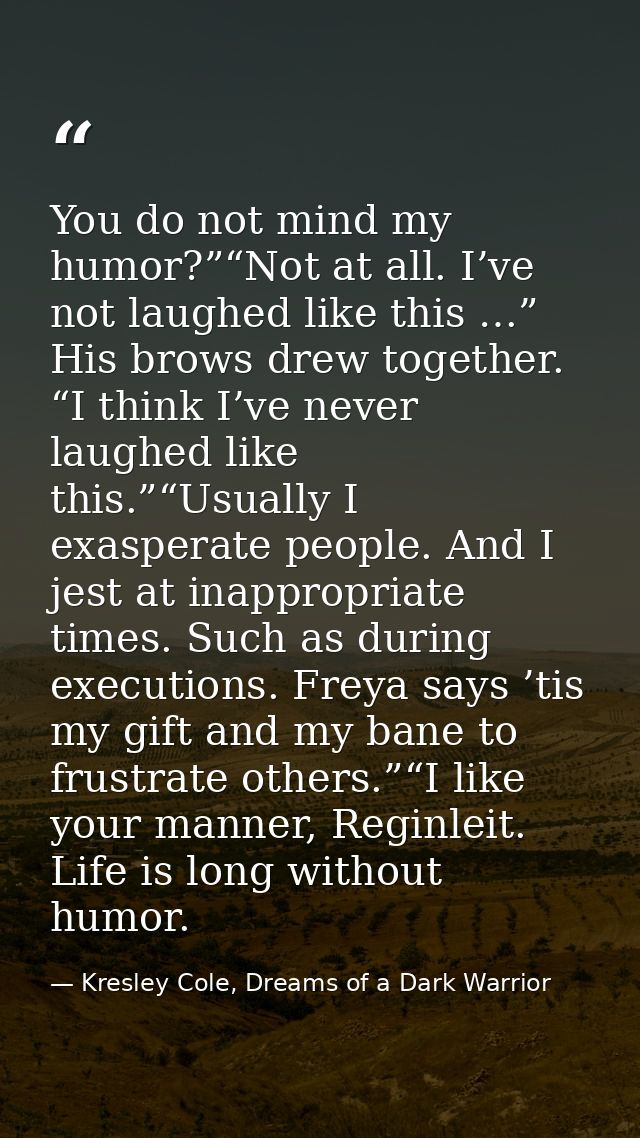You do not mind my humor?”“Not at all. I’ve not laughed like this …” His brows drew together. “I think I’ve never laughe — Kresley Cole, Dreams of a Dark Warrior