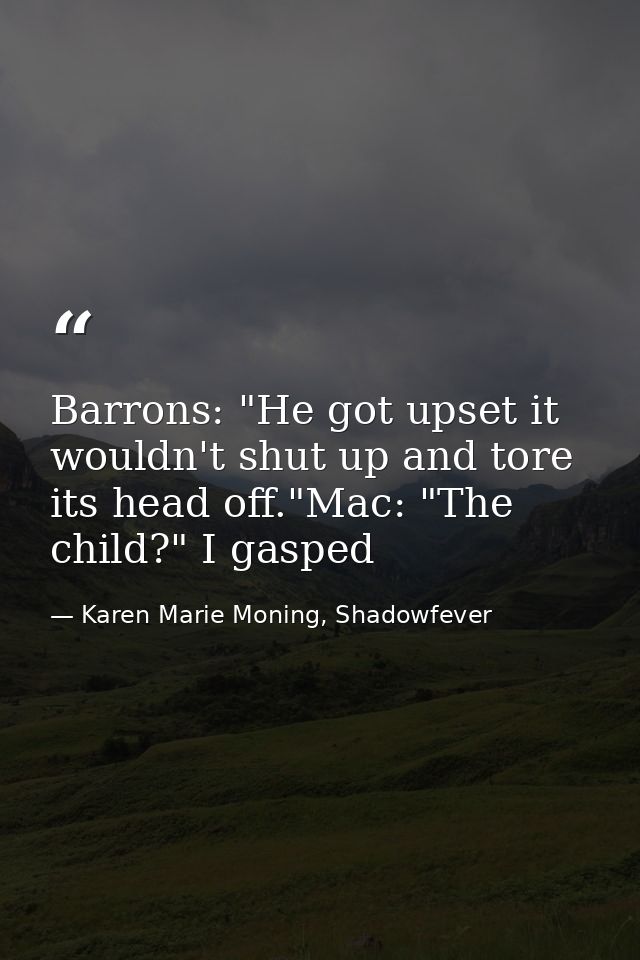 Barrons: "He got upset it wouldn't shut up and tore its head off."Mac: "The child?" I gasped — Karen Marie Moning, Shadowfever
