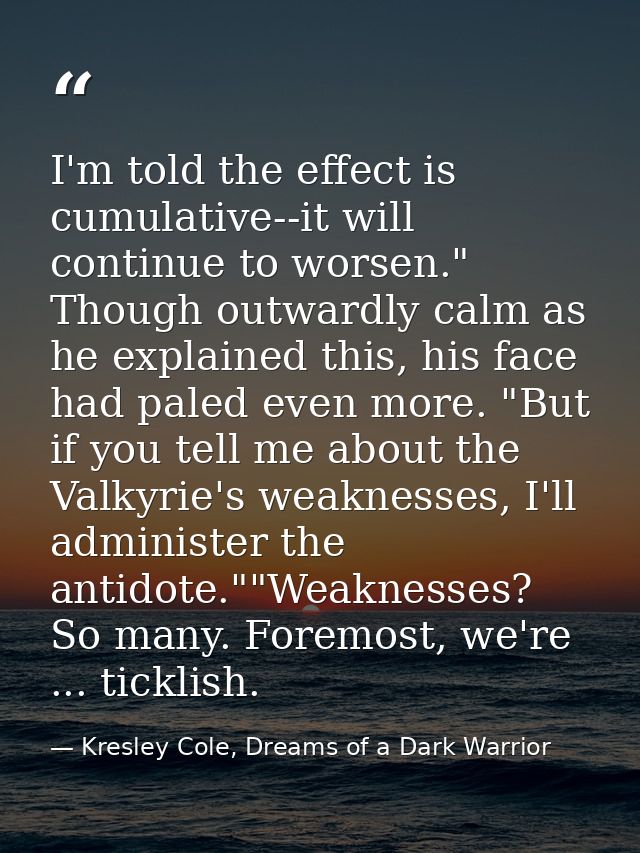 I'm told the effect is cumulative--it will continue to worsen." Though outwardly calm as he explained this, his face had — Kresley Cole, Dreams of a Dark Warrior