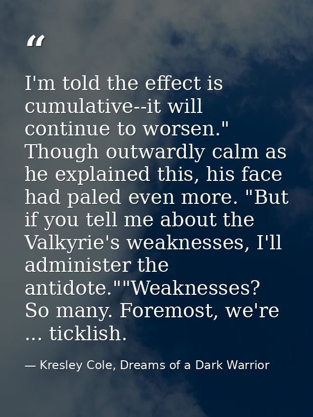I'm told the effect is cumulative--it will continue to worsen." Though outwardly calm as he explained this, his face had — Kresley Cole, Dreams of a Dark Warrior