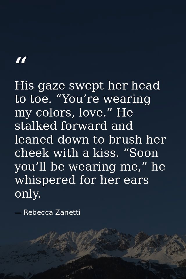 His gaze swept her head to toe. “You’re wearing my colors, love.” He stalked forward and leaned down to brush her cheek  — Rebecca Zanetti