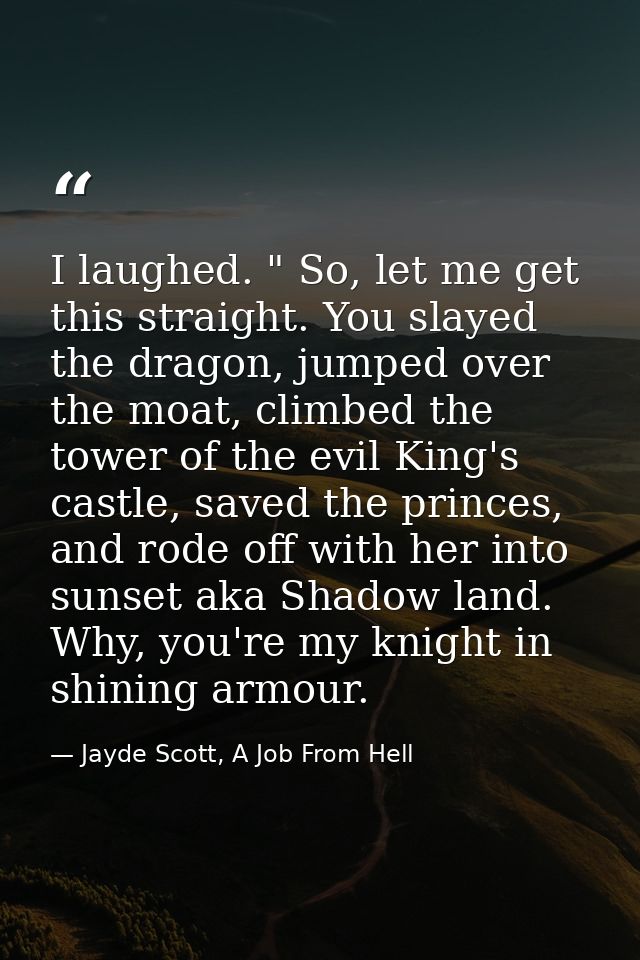 I laughed. " So, let me get this straight. You slayed the dragon, jumped over the moat, climbed the tower of the evil Ki — Jayde Scott, A Job From Hell