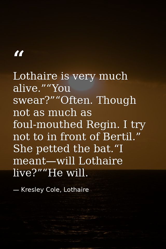 Lothaire is very much alive.”“You swear?”“Often. Though not as much as foul-mouthed Regin. I try not to in front of Bert — Kresley Cole, Lothaire