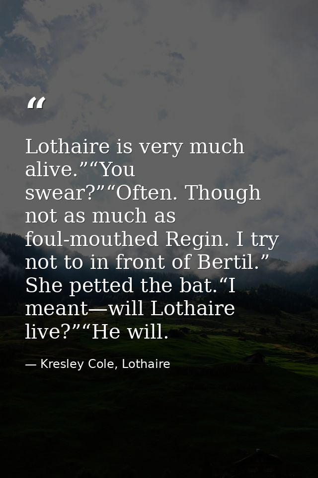 Lothaire is very much alive.”“You swear?”“Often. Though not as much as foul-mouthed Regin. I try not to in front of Bert — Kresley Cole, Lothaire