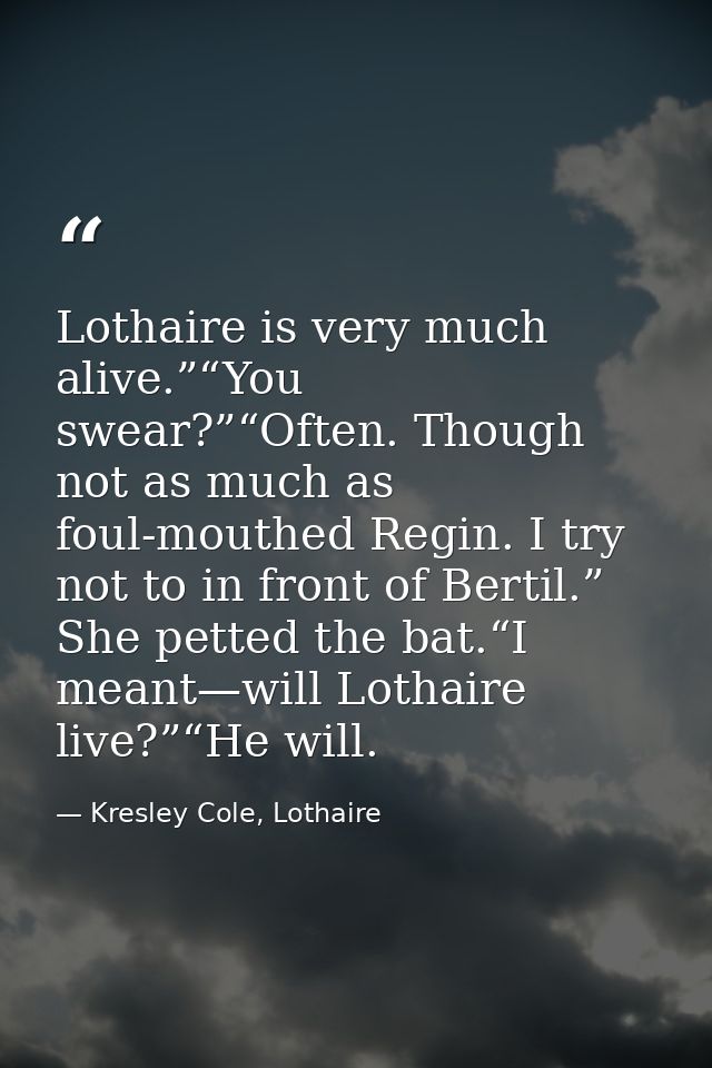 Lothaire is very much alive.”“You swear?”“Often. Though not as much as foul-mouthed Regin. I try not to in front of Bert — Kresley Cole, Lothaire