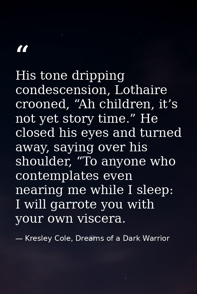 His tone dripping condescension, Lothaire crooned, “Ah children, it’s not yet story time.” He closed his eyes and turned — Kresley Cole, Dreams of a Dark Warrior