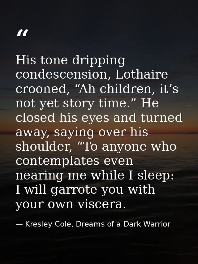 His tone dripping condescension, Lothaire crooned, “Ah children, it’s not yet story time.” He closed his eyes and turned — Kresley Cole, Dreams of a Dark Warrior