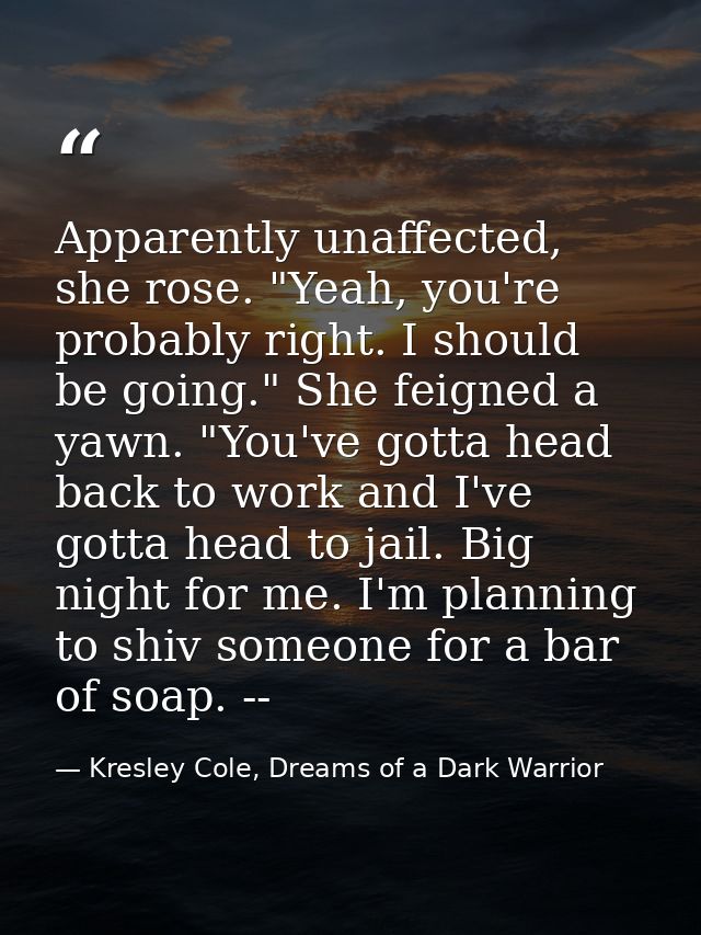 Apparently unaffected, she rose. "Yeah, you're probably right. I should be going." She feigned a yawn. "You've gotta hea — Kresley Cole, Dreams of a Dark Warrior