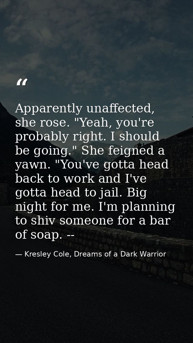 Apparently unaffected, she rose. "Yeah, you're probably right. I should be going." She feigned a yawn. "You've gotta hea — Kresley Cole, Dreams of a Dark Warrior