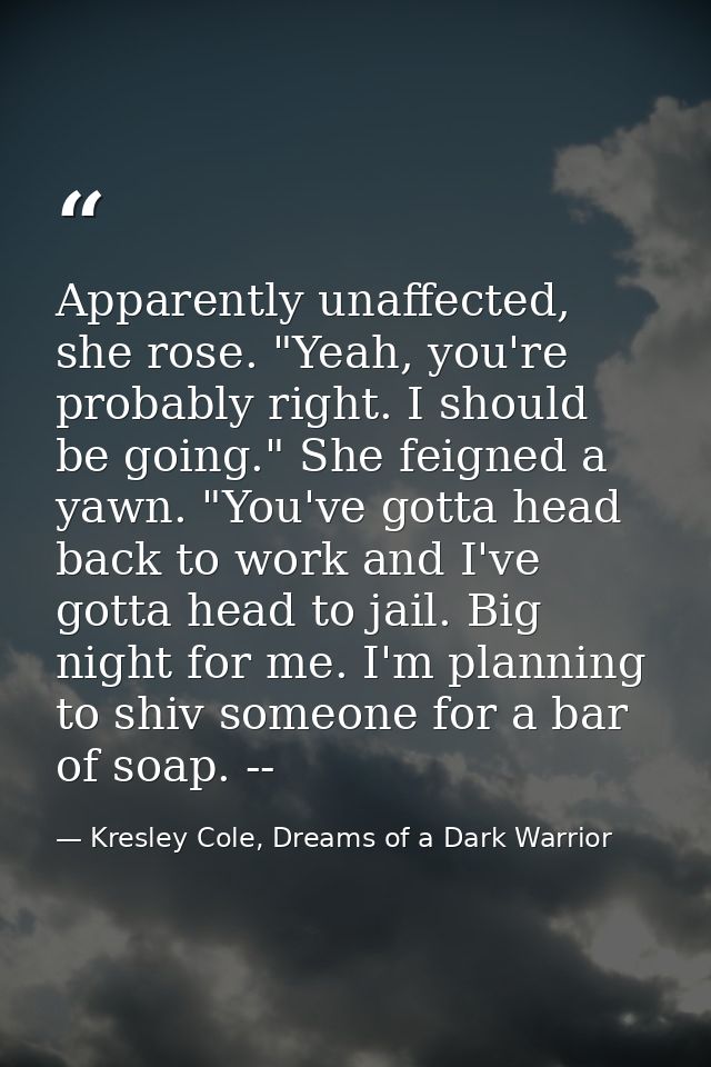 Apparently unaffected, she rose. "Yeah, you're probably right. I should be going." She feigned a yawn. "You've gotta hea — Kresley Cole, Dreams of a Dark Warrior