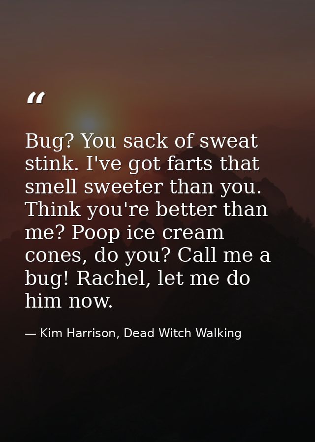 Bug? You sack of sweat stink. I've got farts that smell sweeter than you. Think you're better than me? Poop ice cream co — Kim Harrison, Dead Witch Walking