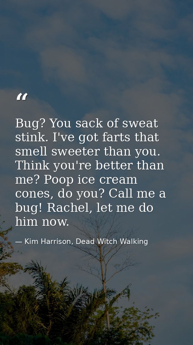 Bug? You sack of sweat stink. I've got farts that smell sweeter than you. Think you're better than me? Poop ice cream co — Kim Harrison, Dead Witch Walking