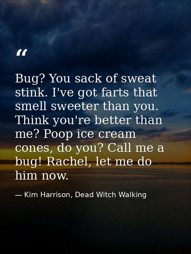 Bug? You sack of sweat stink. I've got farts that smell sweeter than you. Think you're better than me? Poop ice cream co — Kim Harrison, Dead Witch Walking