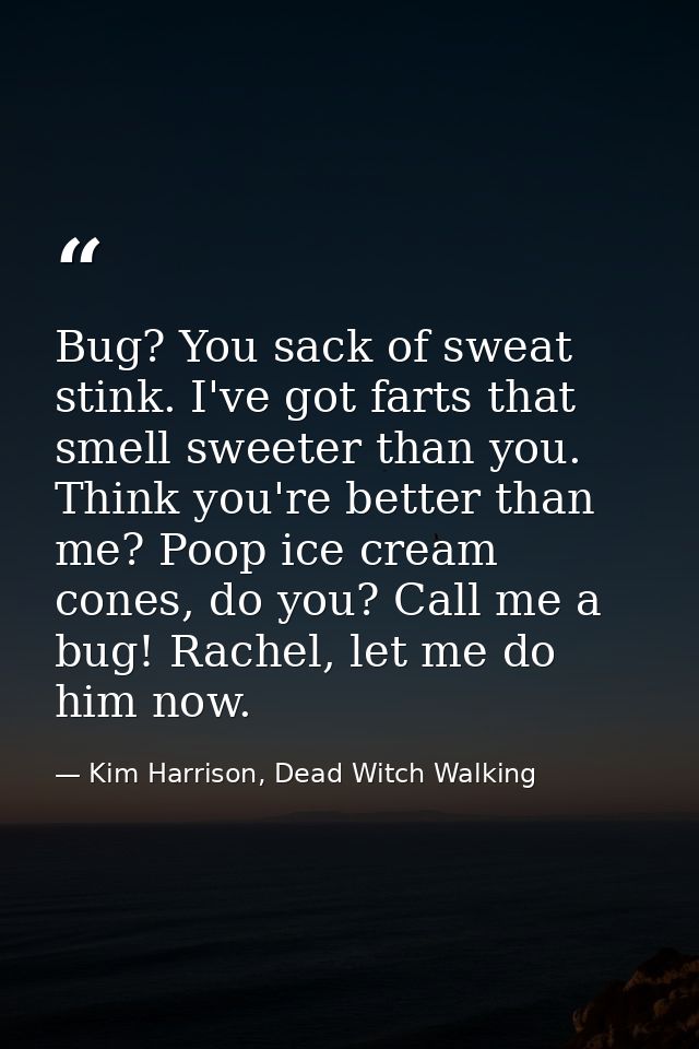 Bug? You sack of sweat stink. I've got farts that smell sweeter than you. Think you're better than me? Poop ice cream co — Kim Harrison, Dead Witch Walking