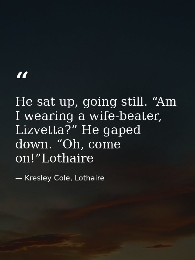 He sat up, going still. “Am I wearing a wife-beater, Lizvetta?” He gaped down. “Oh, come on!”Lothaire — Kresley Cole, Lothaire