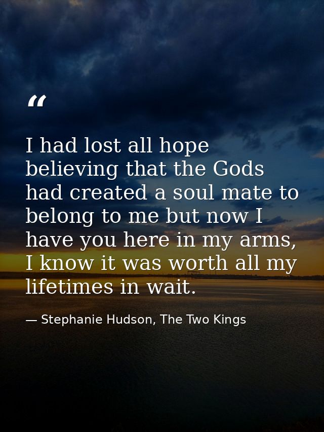 I had lost all hope believing that the Gods had created a soul mate to belong to me but now I have you here in my arms,  — Stephanie Hudson, The Two Kings