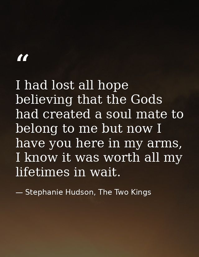 I had lost all hope believing that the Gods had created a soul mate to belong to me but now I have you here in my arms,  — Stephanie Hudson, The Two Kings