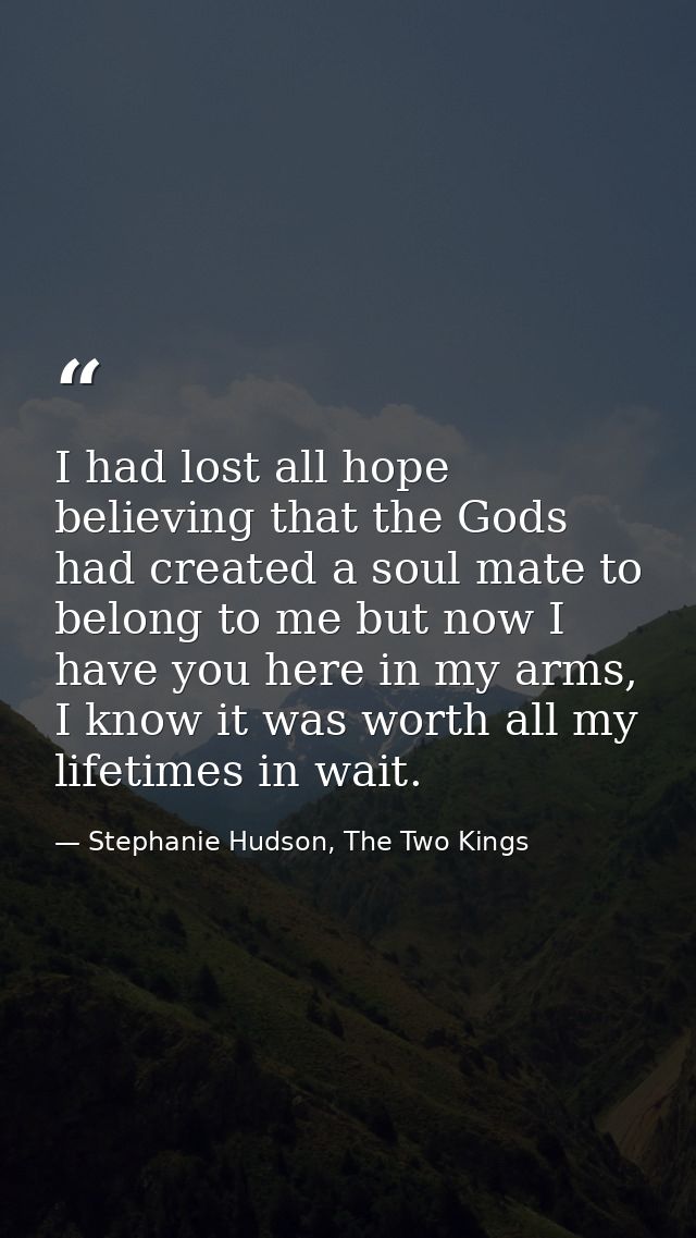 I had lost all hope believing that the Gods had created a soul mate to belong to me but now I have you here in my arms,  — Stephanie Hudson, The Two Kings
