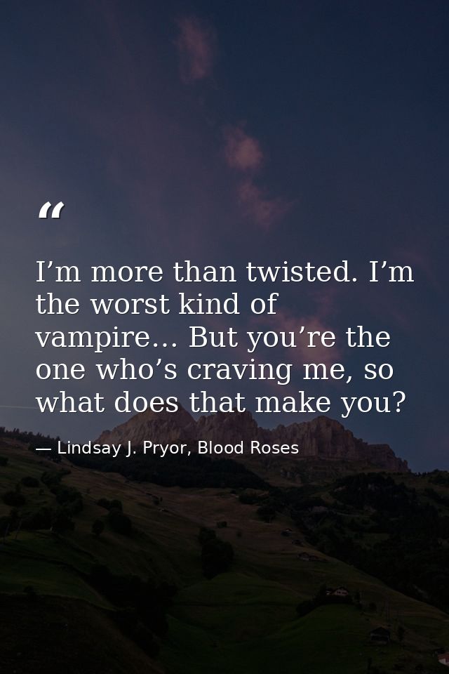 I’m more than twisted. I’m the worst kind of vampire… But you’re the one who’s craving me, so what does that make you? — Lindsay J. Pryor, Blood Roses
