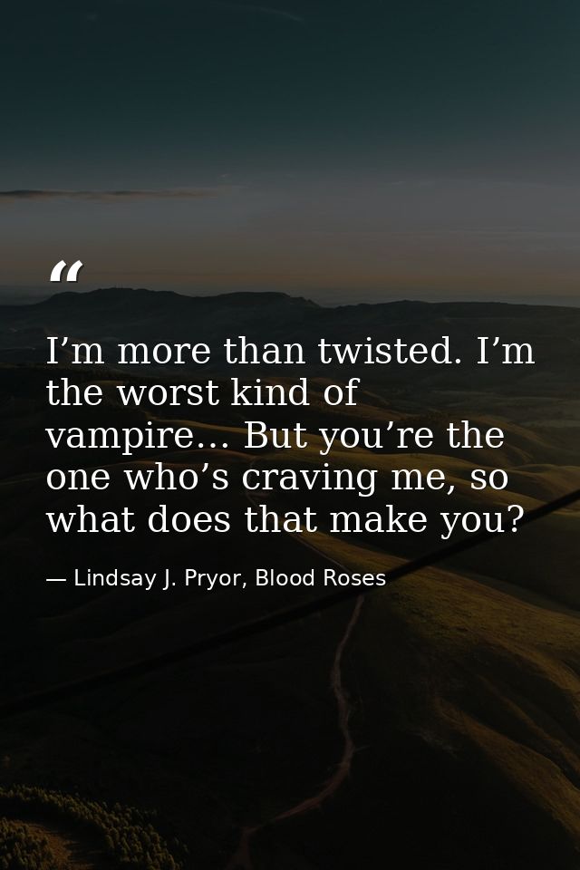 I’m more than twisted. I’m the worst kind of vampire… But you’re the one who’s craving me, so what does that make you? — Lindsay J. Pryor, Blood Roses