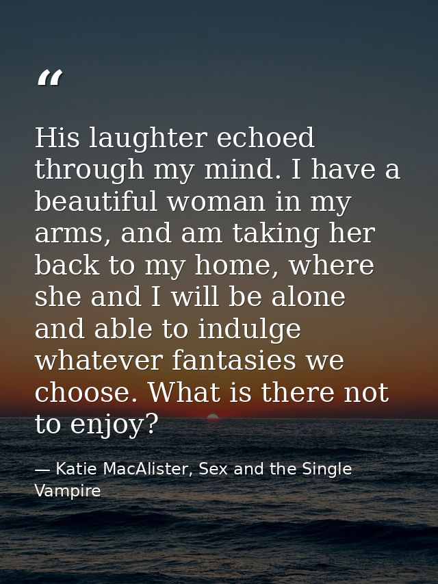 His laughter echoed through my mind. I have a beautiful woman in my arms, and am taking her back to my home, where she a — Katie MacAlister, Sex and the Single Vampire