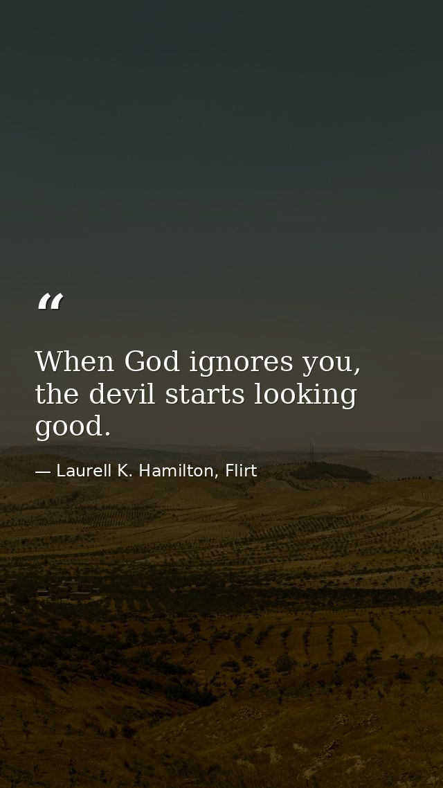 When God ignores you, the devil starts looking good. — Laurell K. Hamilton, Flirt