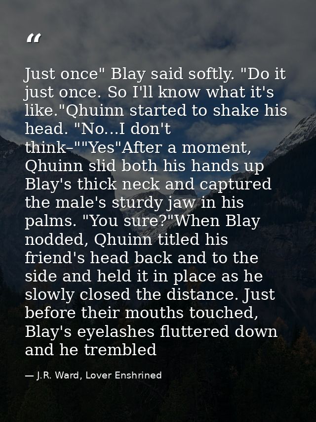 Just once" Blay said softly. "Do it just once. So I'll know what it's like."Qhuinn started to shake his head. "No...I do — J.R. Ward, Lover Enshrined