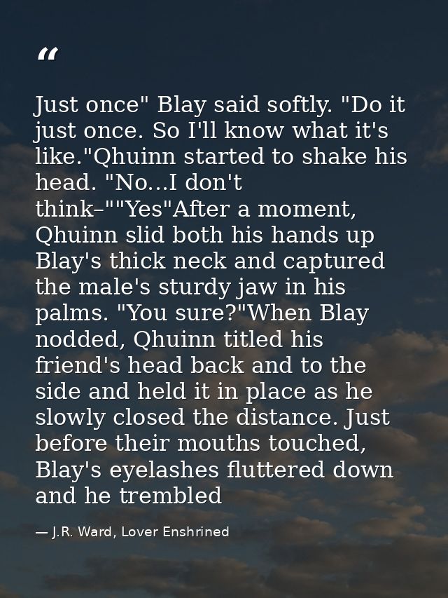 Just once" Blay said softly. "Do it just once. So I'll know what it's like."Qhuinn started to shake his head. "No...I do — J.R. Ward, Lover Enshrined