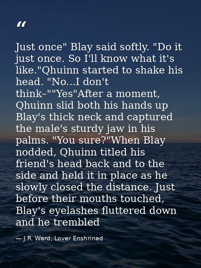Just once" Blay said softly. "Do it just once. So I'll know what it's like."Qhuinn started to shake his head. "No...I do — J.R. Ward, Lover Enshrined