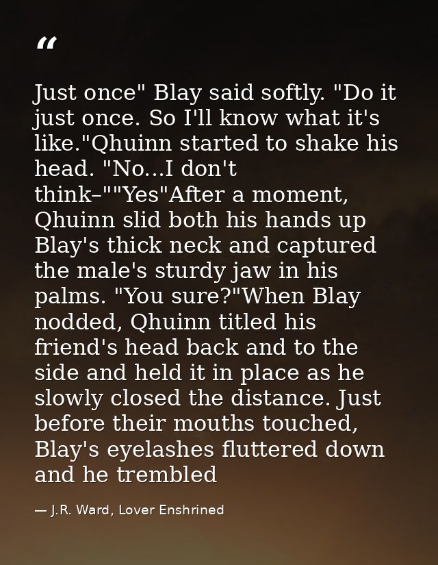 Just once" Blay said softly. "Do it just once. So I'll know what it's like."Qhuinn started to shake his head. "No...I do — J.R. Ward, Lover Enshrined