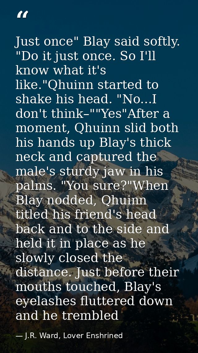 Just once" Blay said softly. "Do it just once. So I'll know what it's like."Qhuinn started to shake his head. "No...I do — J.R. Ward, Lover Enshrined