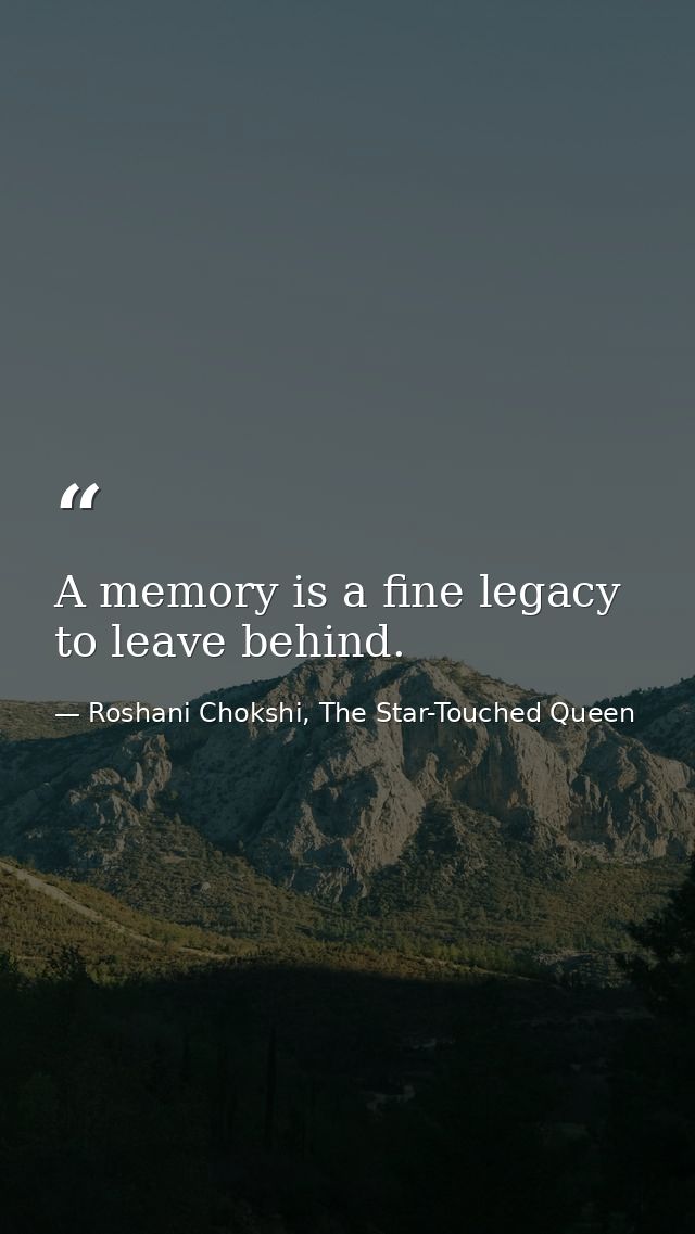 A memory is a fine legacy to leave behind. — Roshani Chokshi, The Star-Touched Queen