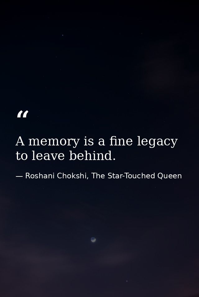 A memory is a fine legacy to leave behind. — Roshani Chokshi, The Star-Touched Queen