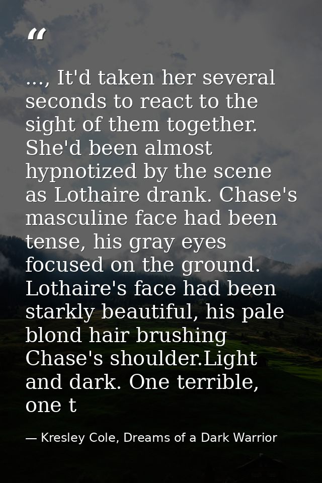..., It'd taken her several seconds to react to the sight of them together. She'd been almost hypnotized by the scene as — Kresley Cole, Dreams of a Dark Warrior