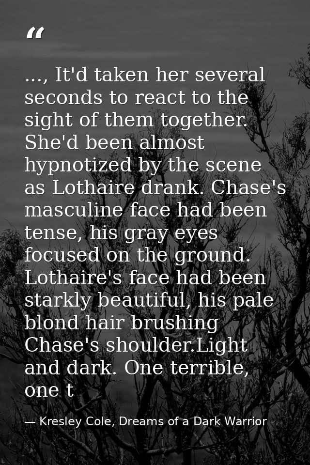 ..., It'd taken her several seconds to react to the sight of them together. She'd been almost hypnotized by the scene as — Kresley Cole, Dreams of a Dark Warrior