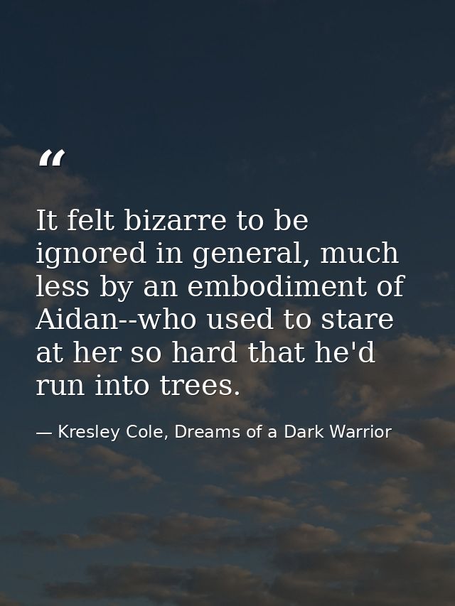 It felt bizarre to be ignored in general, much less by an embodiment of Aidan--who used to stare at her so hard that he' — Kresley Cole, Dreams of a Dark Warrior