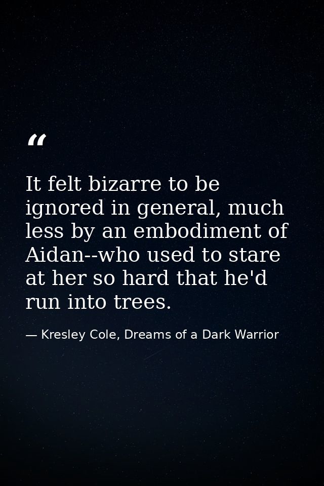 It felt bizarre to be ignored in general, much less by an embodiment of Aidan--who used to stare at her so hard that he' — Kresley Cole, Dreams of a Dark Warrior