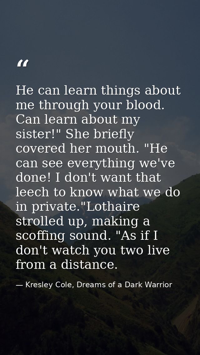 He can learn things about me through your blood. Can learn about my sister!" She briefly covered her mouth. "He can see  — Kresley Cole, Dreams of a Dark Warrior