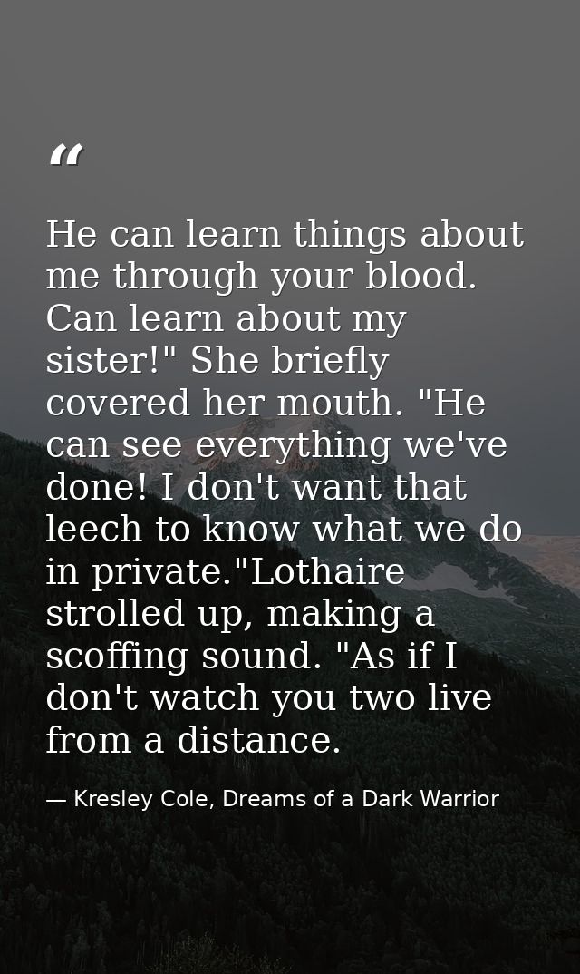 He can learn things about me through your blood. Can learn about my sister!" She briefly covered her mouth. "He can see  — Kresley Cole, Dreams of a Dark Warrior
