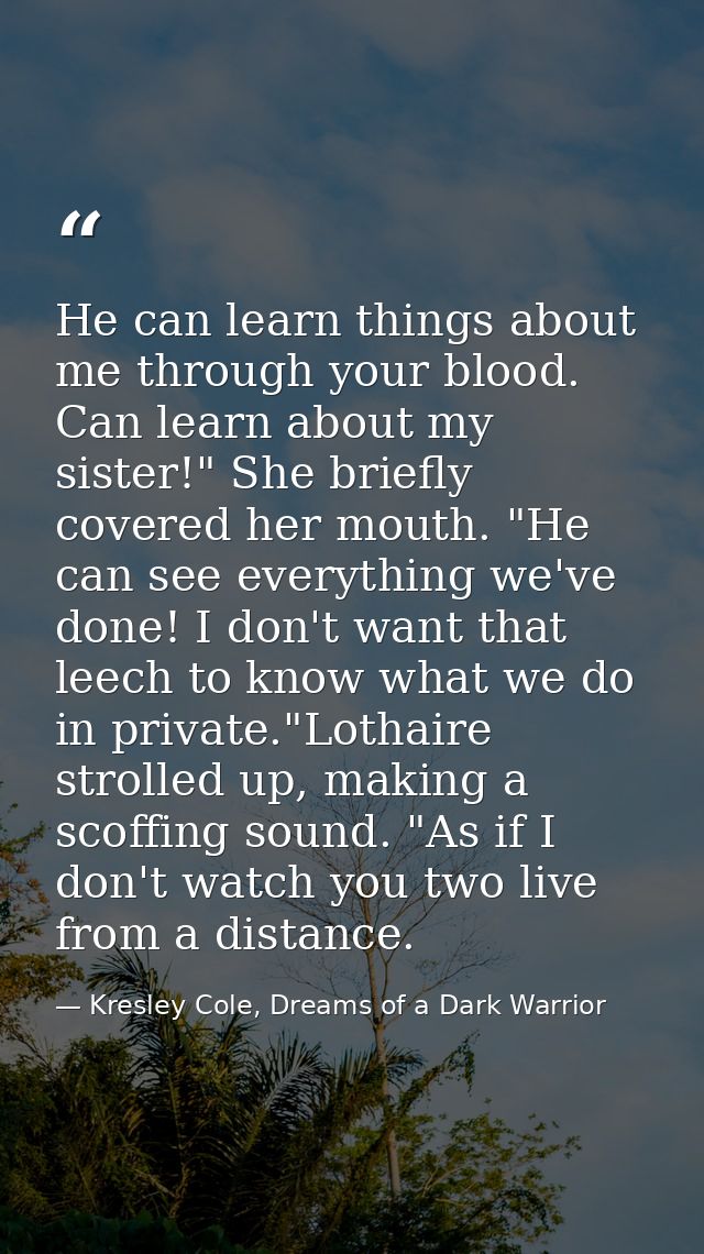 He can learn things about me through your blood. Can learn about my sister!" She briefly covered her mouth. "He can see  — Kresley Cole, Dreams of a Dark Warrior