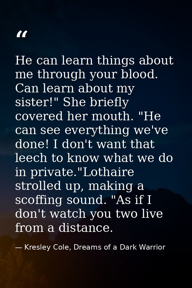 He can learn things about me through your blood. Can learn about my sister!" She briefly covered her mouth. "He can see  — Kresley Cole, Dreams of a Dark Warrior