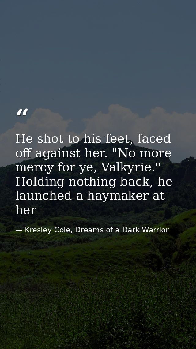 He shot to his feet, faced off against her. "No more mercy for ye, Valkyrie." Holding nothing back, he launched a haymak — Kresley Cole, Dreams of a Dark Warrior