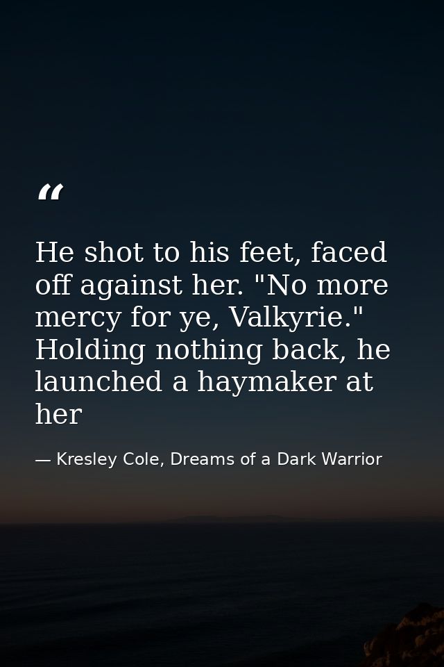 He shot to his feet, faced off against her. "No more mercy for ye, Valkyrie." Holding nothing back, he launched a haymak — Kresley Cole, Dreams of a Dark Warrior