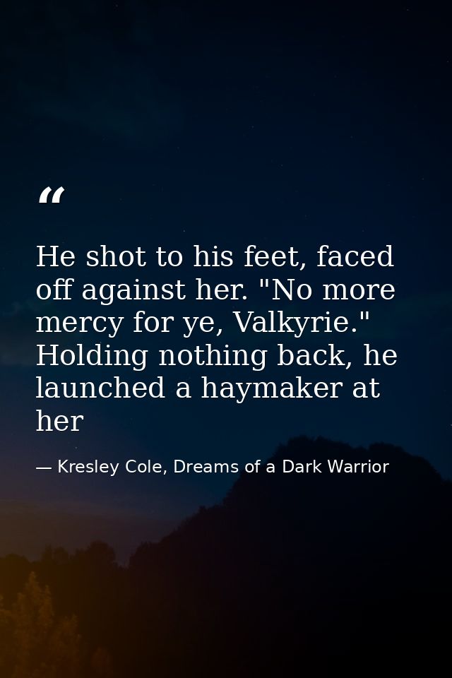 He shot to his feet, faced off against her. "No more mercy for ye, Valkyrie." Holding nothing back, he launched a haymak — Kresley Cole, Dreams of a Dark Warrior
