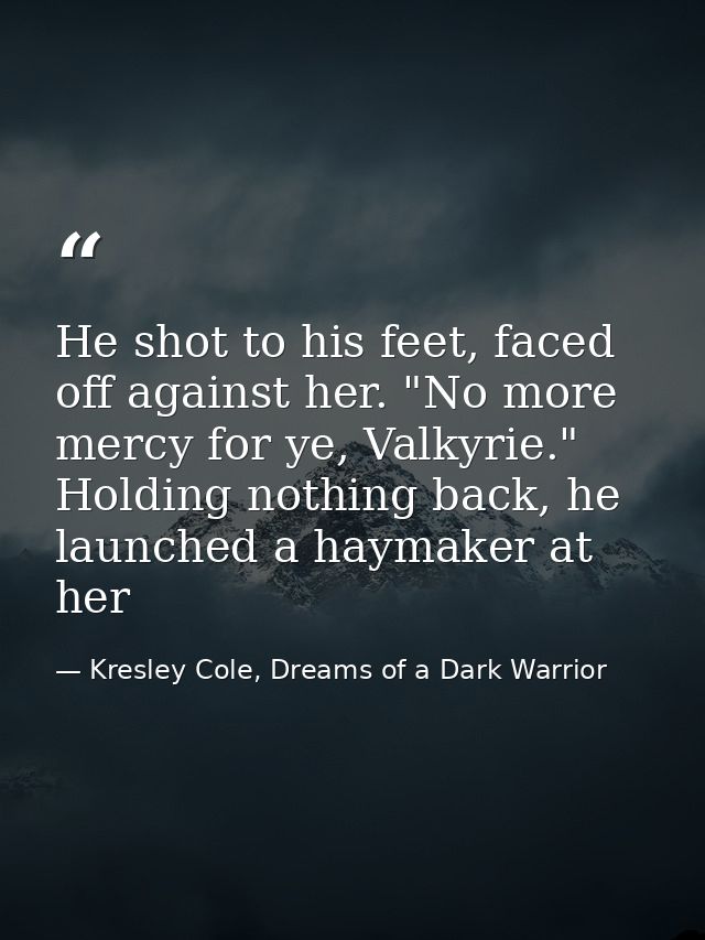 He shot to his feet, faced off against her. "No more mercy for ye, Valkyrie." Holding nothing back, he launched a haymak — Kresley Cole, Dreams of a Dark Warrior