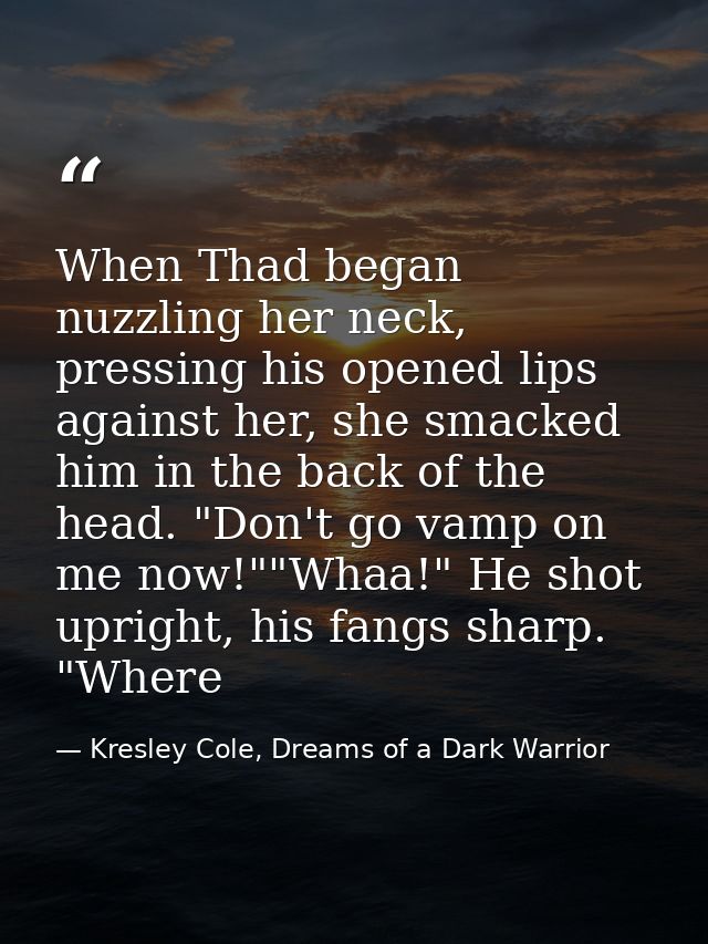 When Thad began nuzzling her neck, pressing his opened lips against her, she smacked him in the back of the head. "Don't — Kresley Cole, Dreams of a Dark Warrior
