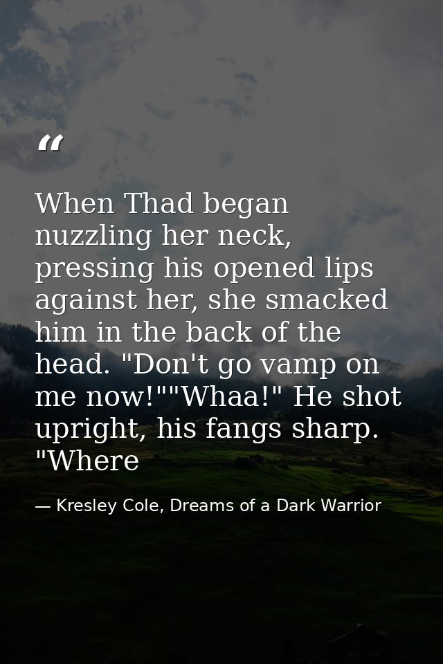 When Thad began nuzzling her neck, pressing his opened lips against her, she smacked him in the back of the head. "Don't — Kresley Cole, Dreams of a Dark Warrior