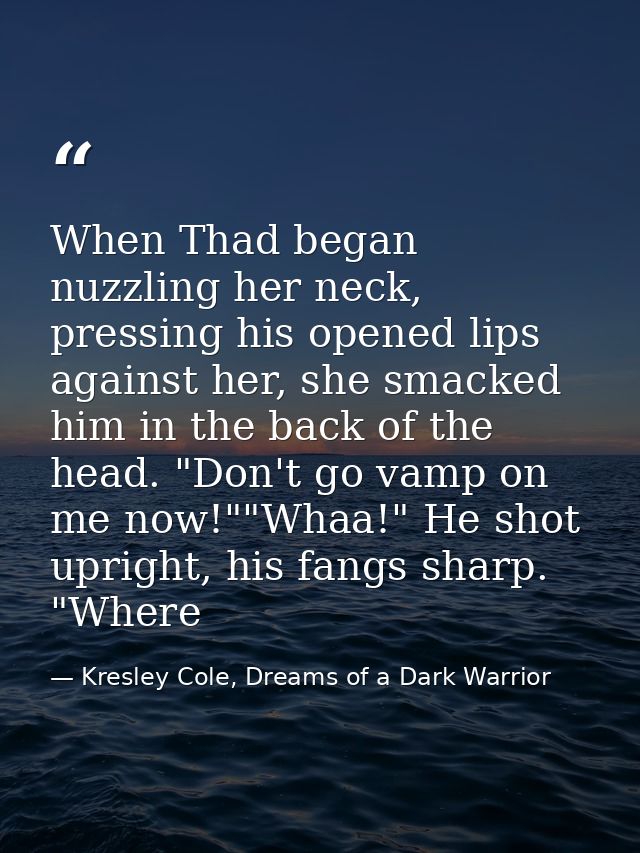 When Thad began nuzzling her neck, pressing his opened lips against her, she smacked him in the back of the head. "Don't — Kresley Cole, Dreams of a Dark Warrior
